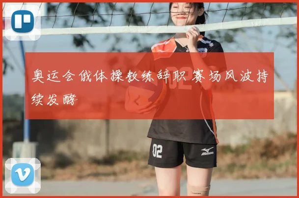 奥运会俄体操教练辞职 赛场风波持续发酵