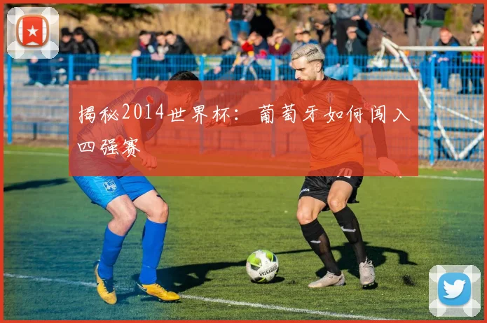 揭秘2014世界杯：葡萄牙如何闯入四强赛