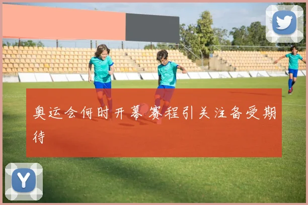 奥运会何时开幕 赛程引关注备受期待