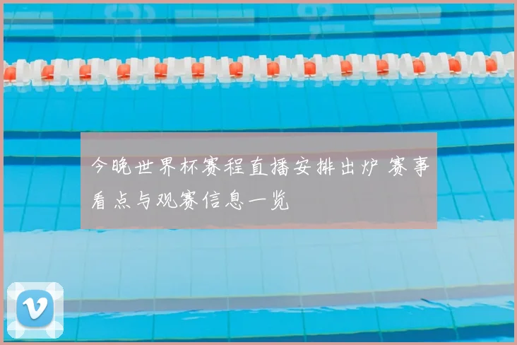 今晚世界杯赛程直播安排出炉 赛事看点与观赛信息一览