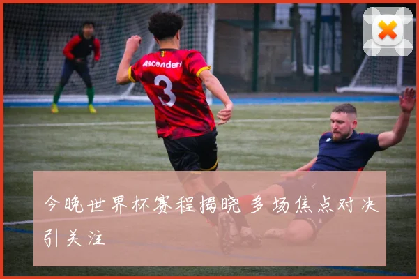 今晚世界杯赛程揭晓 多场焦点对决引关注