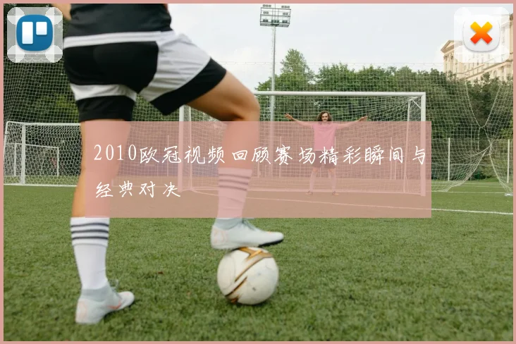 2010欧冠视频回顾赛场精彩瞬间与经典对决