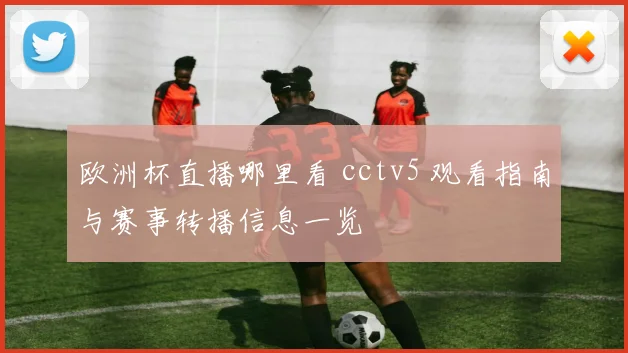 欧洲杯直播哪里看 cctv5 观看指南与赛事转播信息一览