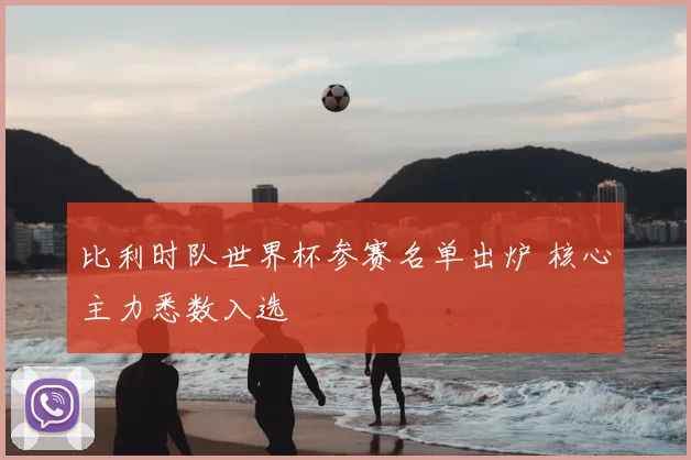 比利时队世界杯参赛名单出炉 核心主力悉数入选