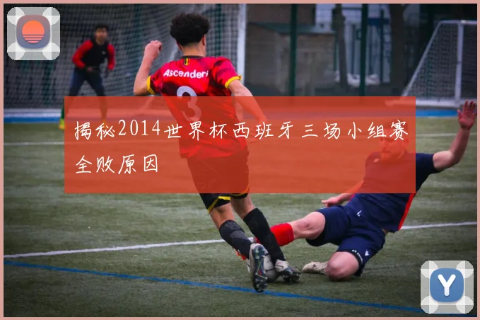 揭秘2014世界杯西班牙三场小组赛全败原因
