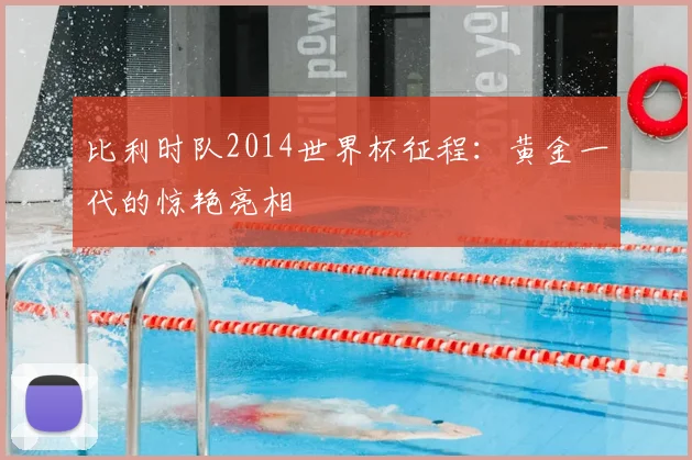 比利时队2014世界杯征程:黄金一代的惊艳亮相