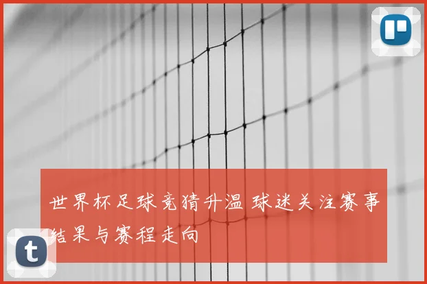 世界杯足球竞猜升温 球迷关注赛事结果与赛程走向