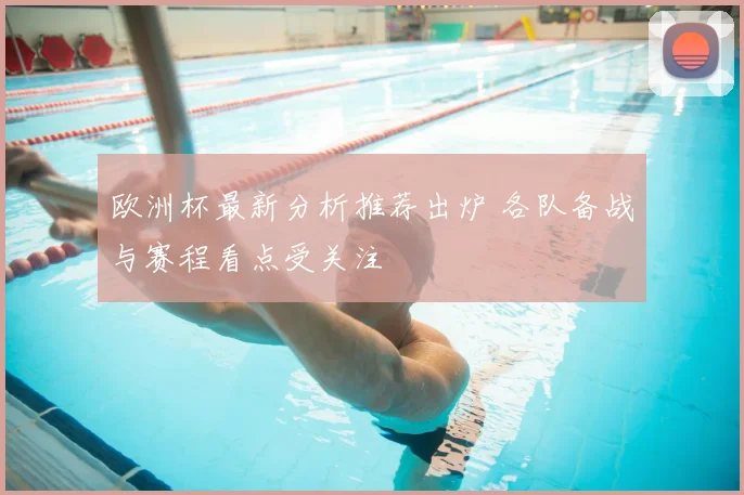 欧洲杯最新分析推荐出炉 各队备战与赛程看点受关注