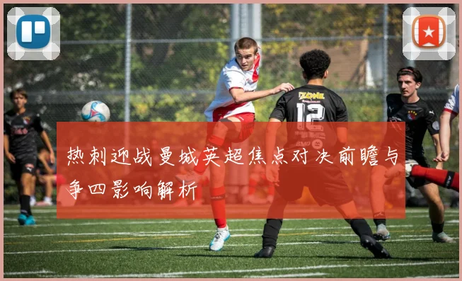 热刺迎战曼城英超焦点对决前瞻与争四影响解析