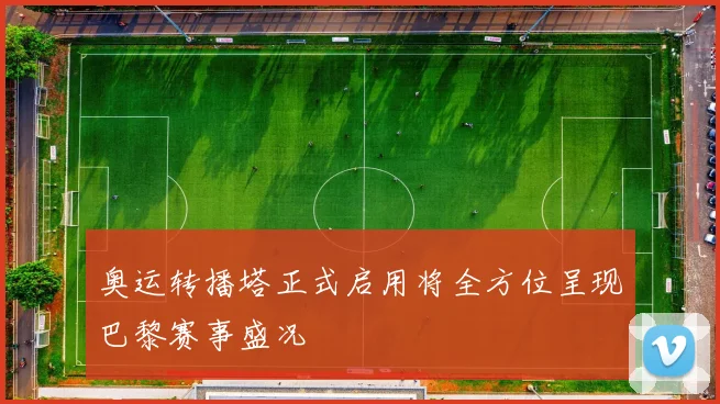 奥运转播塔正式启用将全方位呈现巴黎赛事盛况