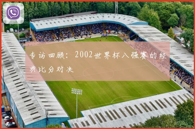 专访回顾:2002世界杯八强赛的经典比分对决