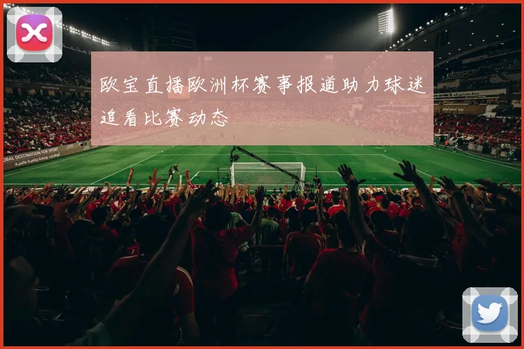 欧宝直播欧洲杯赛事报道助力球迷追看比赛动态