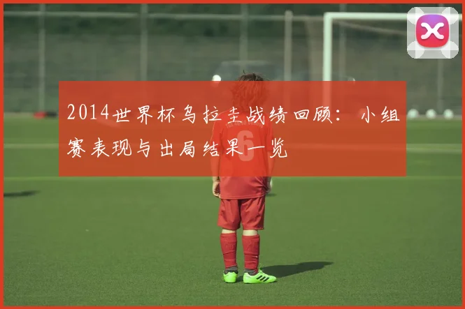 2014世界杯乌拉圭战绩回顾：小组赛表现与出局结果一览