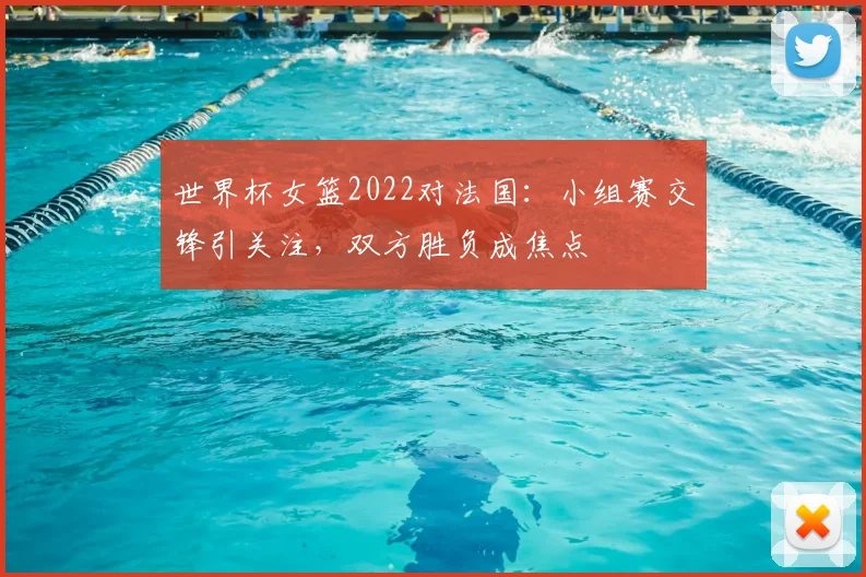 世界杯女篮2022对法国:小组赛交锋引关注,双方胜负成焦点