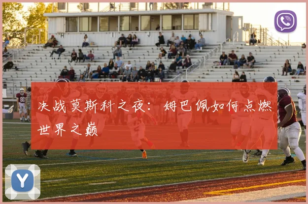 决战莫斯科之夜：姆巴佩如何点燃世界之巅