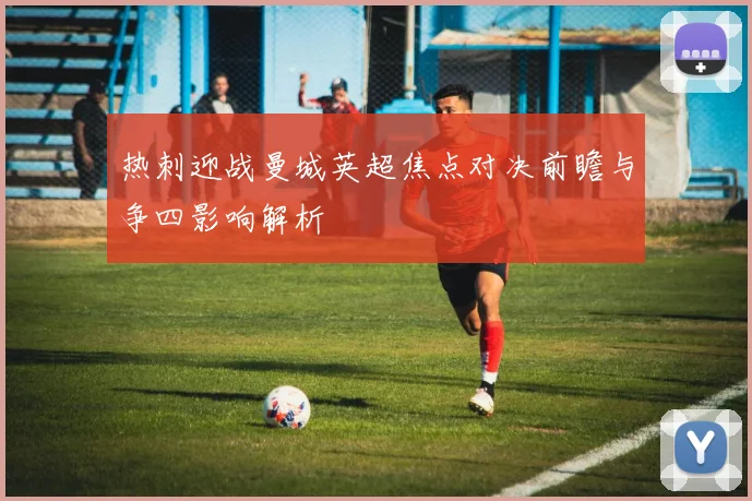 热刺迎战曼城英超焦点对决前瞻与争四影响解析