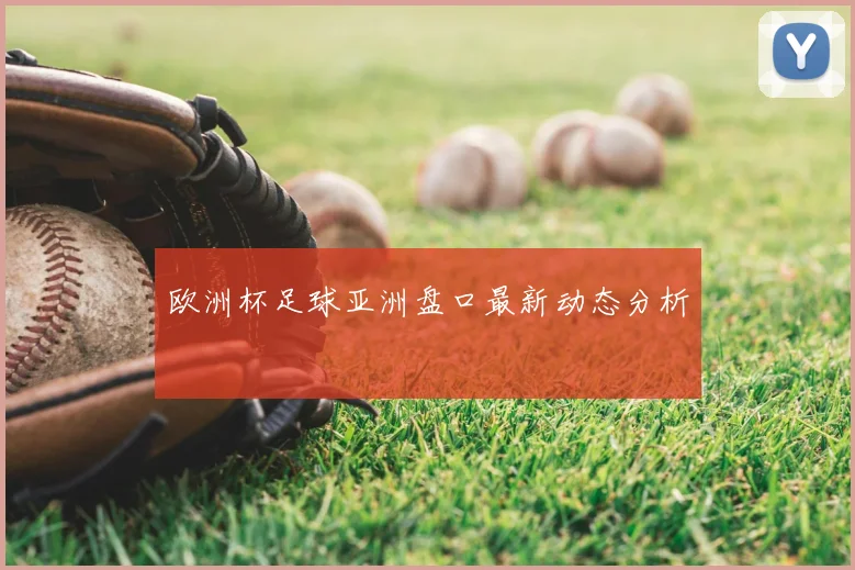 欧洲杯足球亚洲盘口最新动态分析