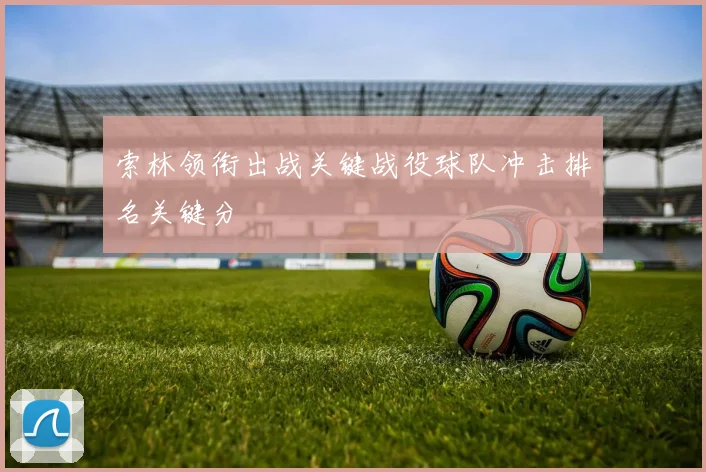 索林领衔出战关键战役球队冲击排名关键分