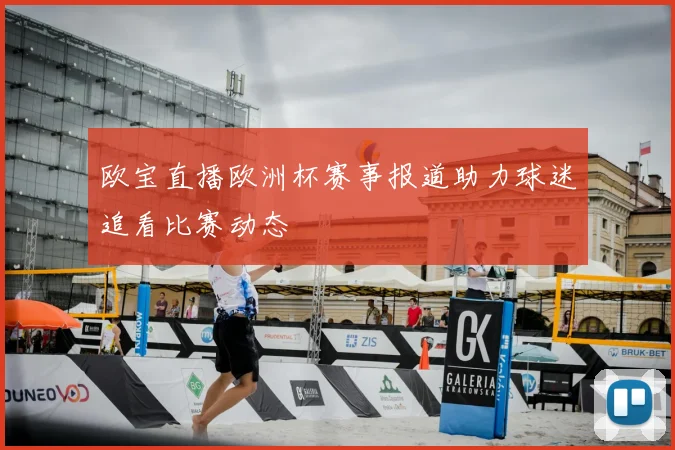 欧宝直播欧洲杯赛事报道助力球迷追看比赛动态