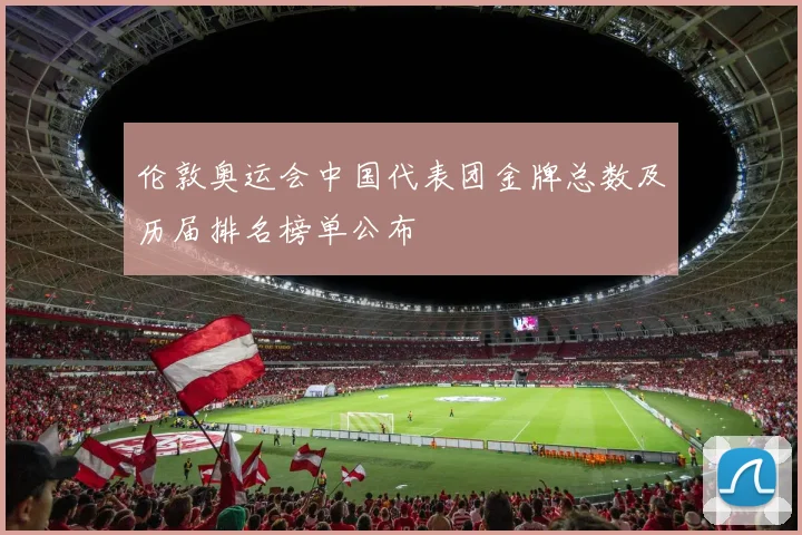 伦敦奥运会中国代表团金牌总数及历届排名榜单公布