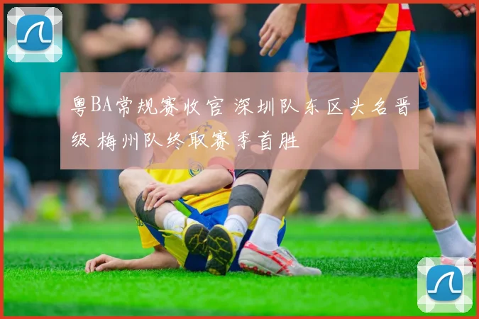 粤BA常规赛收官 深圳队东区头名晋级 梅州队终取赛季首胜