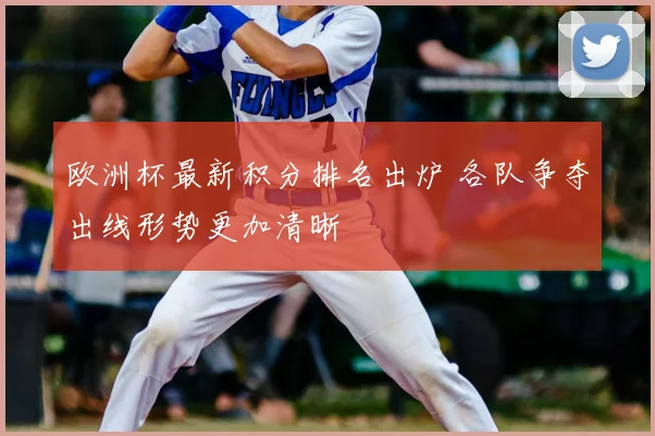 欧洲杯最新积分排名出炉 各队争夺出线形势更加清晰