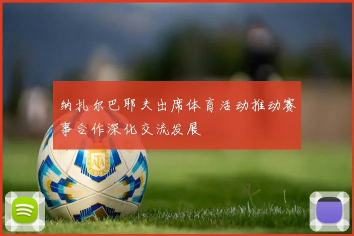 纳扎尔巴耶夫出席体育活动推动赛事合作深化交流发展