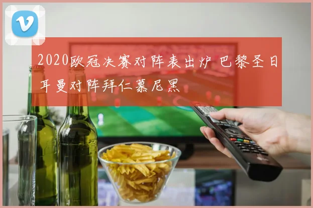2020欧冠决赛对阵表出炉 巴黎圣日耳曼对阵拜仁慕尼黑