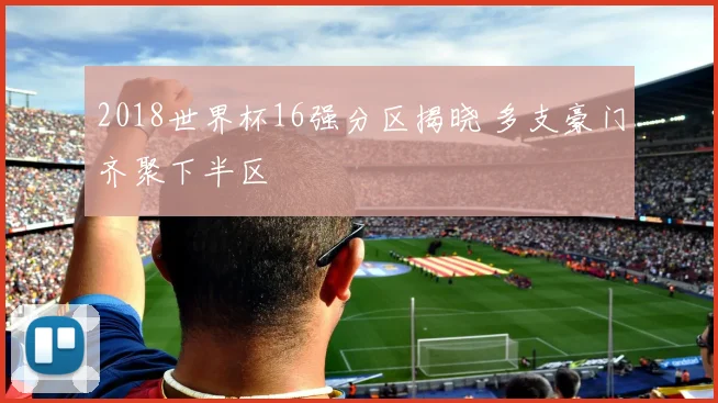 2018世界杯16强分区揭晓 多支豪门齐聚下半区