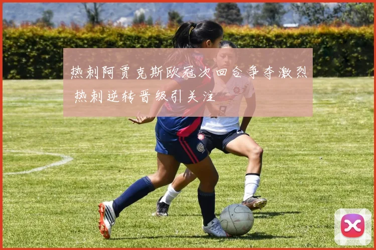 热刺阿贾克斯欧冠次回合争夺激烈 热刺逆转晋级引关注