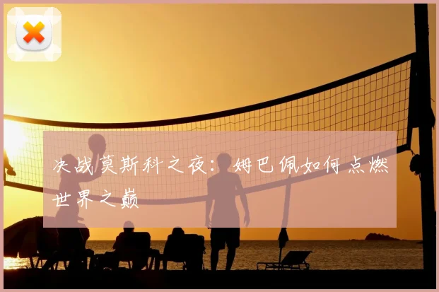 决战莫斯科之夜：姆巴佩如何点燃世界之巅