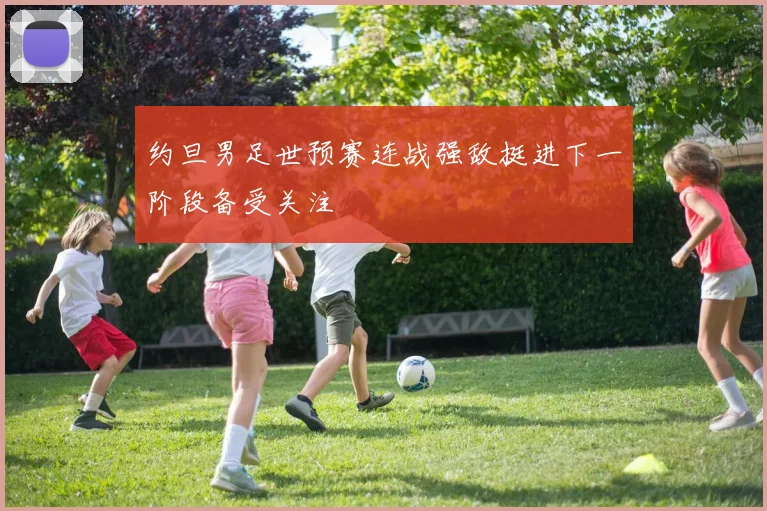 约旦男足世预赛连战强敌挺进下一阶段备受关注