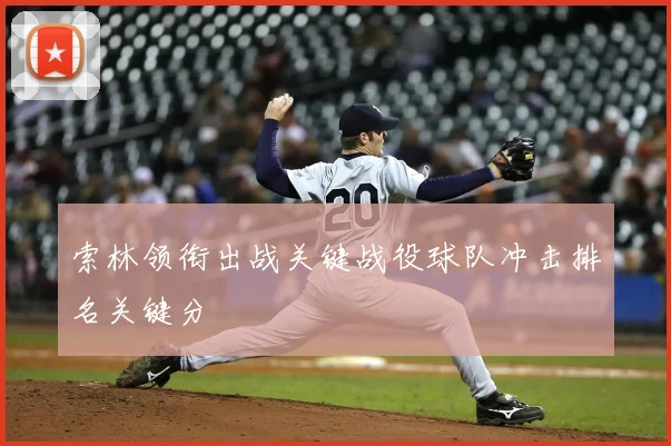 索林领衔出战关键战役球队冲击排名关键分