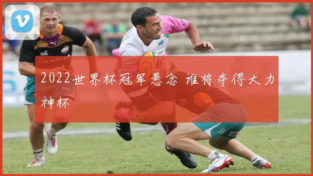 2022世界杯冠军悬念 谁将夺得大力神杯