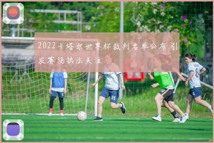 2022卡塔尔世界杯裁判名单公布 引发赛场执法关注
