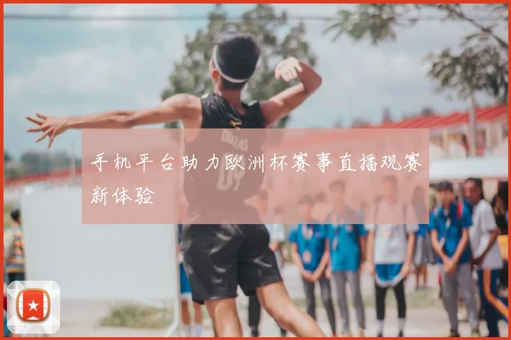 手机平台助力欧洲杯赛事直播观赛新体验