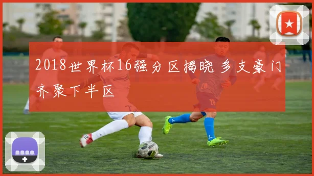 2018世界杯16强分区揭晓 多支豪门齐聚下半区