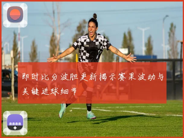 即时比分波胆更新揭示赛果波动与关键进球细节