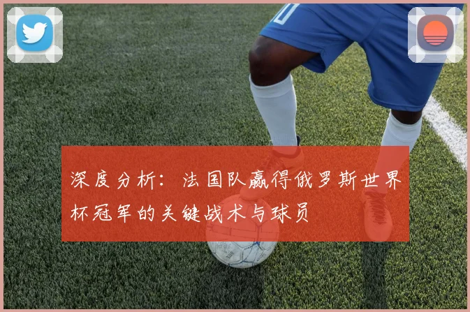 深度分析：法国队赢得俄罗斯世界杯冠军的关键战术与球员