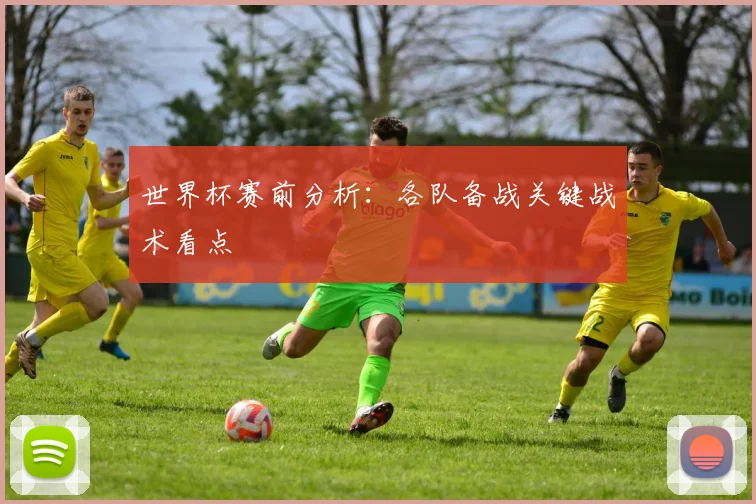 世界杯赛前分析：各队备战关键战术看点