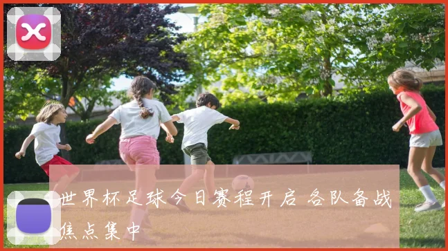 世界杯足球今日赛程开启 各队备战焦点集中