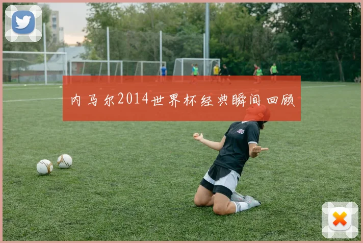 内马尔2014世界杯经典瞬间回顾