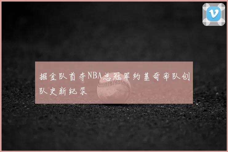 掘金队首夺NBA总冠军约基奇率队创队史新纪录