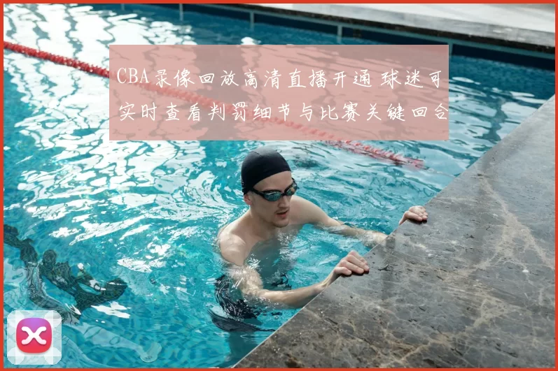 CBA录像回放高清直播开通 球迷可实时查看判罚细节与比赛关键回合