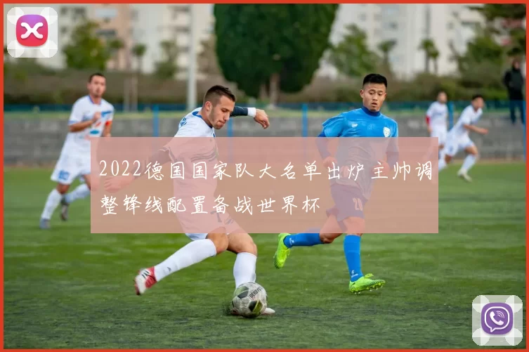 2022德国国家队大名单出炉主帅调整锋线配置备战世界杯