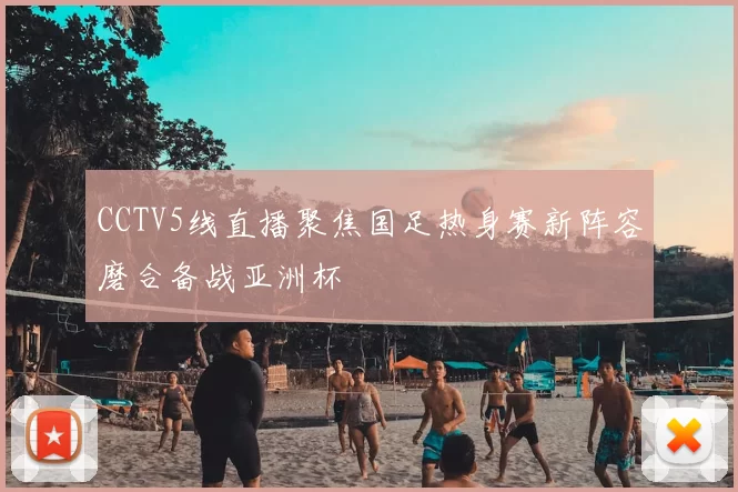 CCTV5线直播聚焦国足热身赛新阵容磨合备战亚洲杯