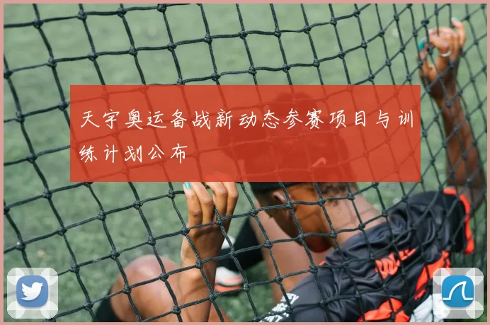 天宇奥运备战新动态参赛项目与训练计划公布