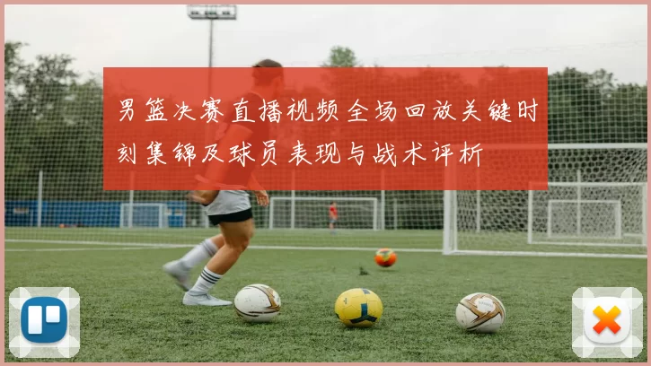 男篮决赛直播视频全场回放关键时刻集锦及球员表现与战术评析