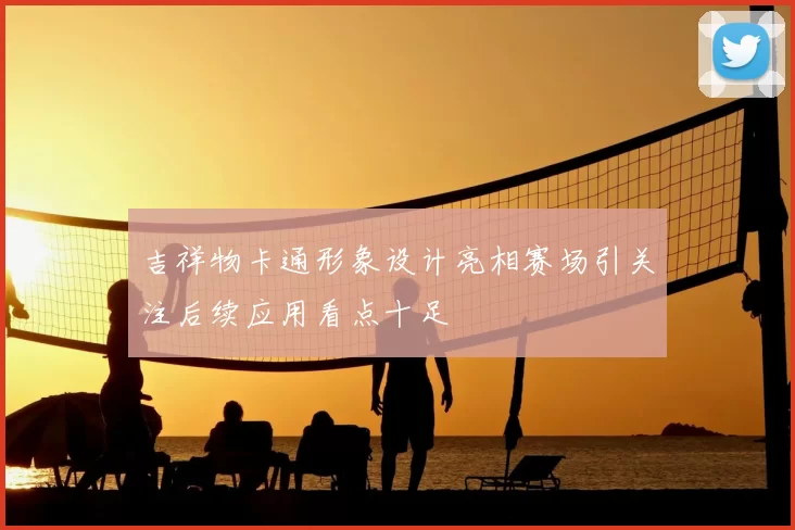 吉祥物卡通形象设计亮相赛场引关注后续应用看点十足