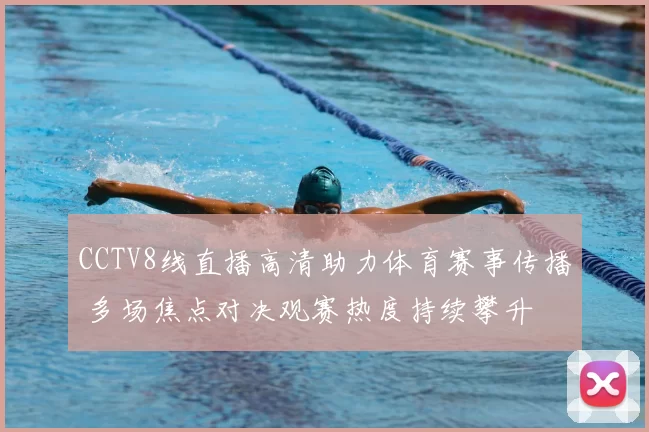CCTV8线直播高清助力体育赛事传播 多场焦点对决观赛热度持续攀升